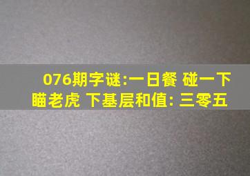 076期字谜:一日餐 碰一下 瞄老虎 下基层和值: 三零五